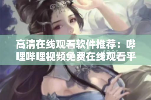高清在线观看软件推荐：哔哩哔哩视频免费在线观看平台