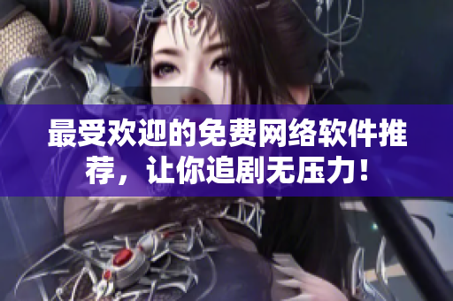 最受欢迎的免费网络软件推荐，让你追剧无压力！