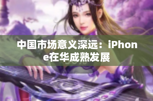中国市场意义深远：iPhone在华成熟发展