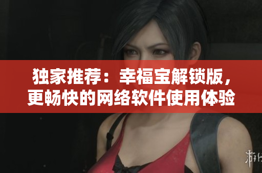 独家推荐：幸福宝解锁版，更畅快的网络软件使用体验！