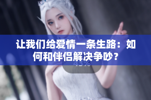 让我们给爱情一条生路：如何和伴侣解决争吵？
