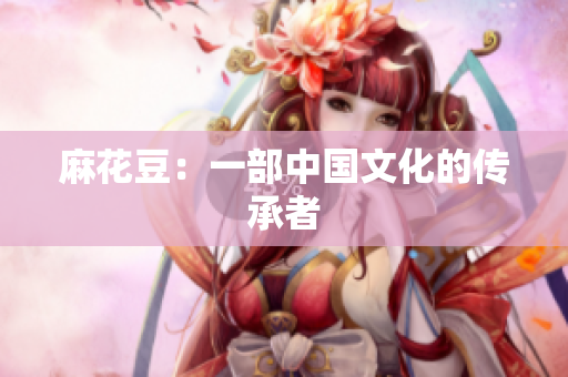 麻花豆：一部中国文化的传承者