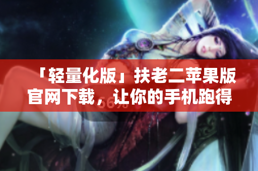 「轻量化版」扶老二苹果版官网下载，让你的手机跑得更快！