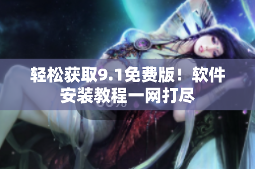 轻松获取9.1免费版！软件安装教程一网打尽