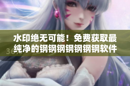 水印绝无可能！免费获取最纯净的钢钢钢钢钢钢钢软件