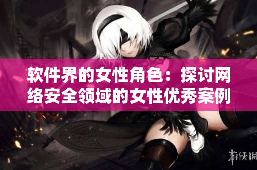 软件界的女性角色：探讨网络安全领域的女性优秀案例