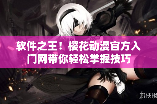 软件之王！樱花动漫官方入门网带你轻松掌握技巧