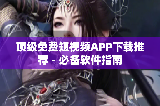 顶级免费短视频APP下载推荐 - 必备软件指南