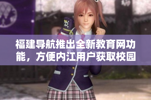 福建导航推出全新教育网功能，方便内江用户获取校园资讯