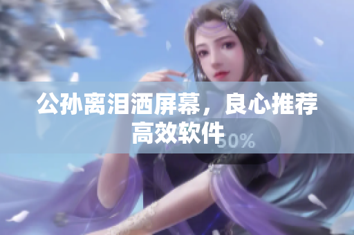 公孙离泪洒屏幕，良心推荐高效软件