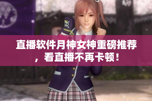 直播软件月神女神重磅推荐，看直播不再卡顿！