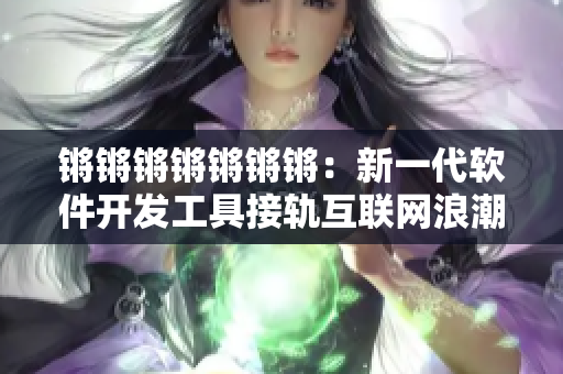 锵锵锵锵锵锵锵：新一代软件开发工具接轨互联网浪潮