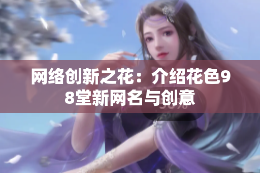 网络创新之花：介绍花色98堂新网名与创意