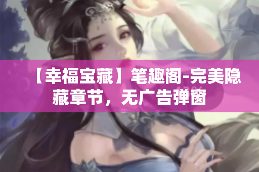 【幸福宝藏】笔趣阁-完美隐藏章节，无广告弹窗