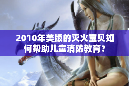 2010年美版的灭火宝贝如何帮助儿童消防教育？