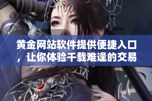 黄金网站软件提供便捷入口，让你体验千载难逢的交易平台