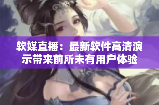 软媒直播：最新软件高清演示带来前所未有用户体验