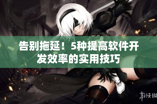 告别拖延！5种提高软件开发效率的实用技巧