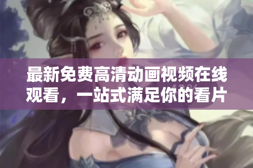 最新免费高清动画视频在线观看，一站式满足你的看片需求