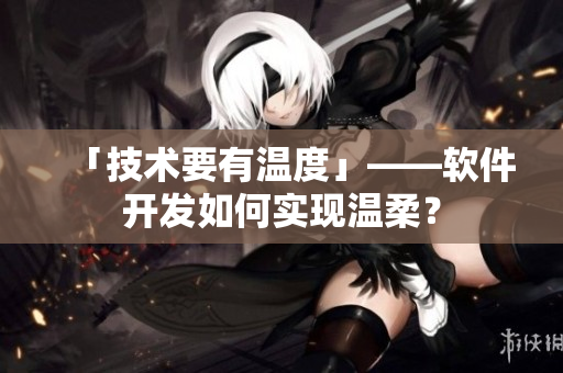 「技术要有温度」——软件开发如何实现温柔？