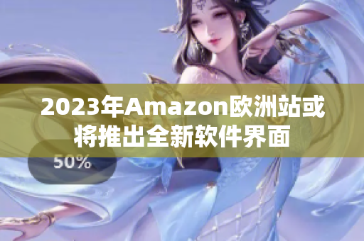 2023年Amazon欧洲站或将推出全新软件界面