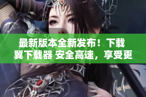 最新版本全新发布！下载 翼下载器 安全高速，享受更流畅软件下载