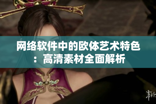 网络软件中的欧体艺术特色：高清素材全面解析
