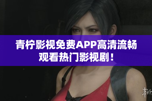 青柠影视免费APP高清流畅观看热门影视剧！