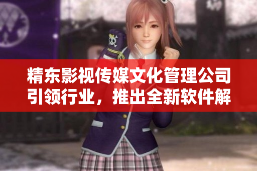 精东影视传媒文化管理公司引领行业，推出全新软件解决方案