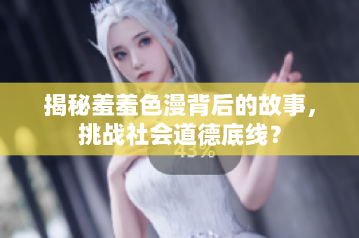 揭秘羞羞色漫背后的故事，挑战社会道德底线？