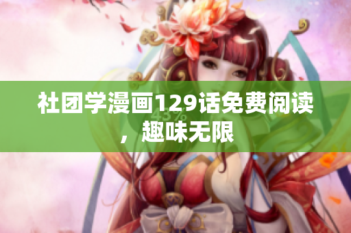 社团学漫画129话免费阅读，趣味无限