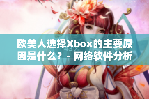 欧美人选择Xbox的主要原因是什么？- 网络软件分析