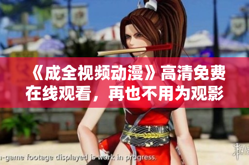 《成全视频动漫》高清免费在线观看，再也不用为观影费而烦恼啦！