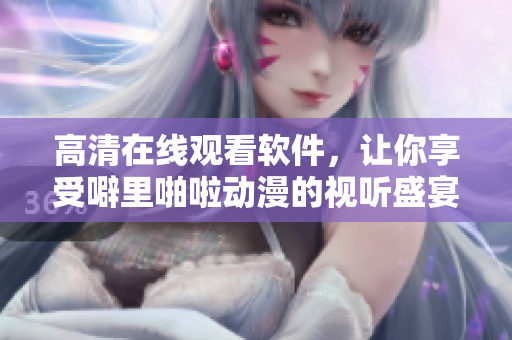 高清在线观看软件，让你享受噼里啪啦动漫的视听盛宴
