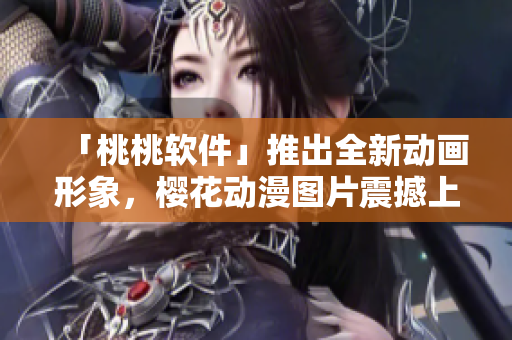 「桃桃软件」推出全新动画形象，樱花动漫图片震撼上线！