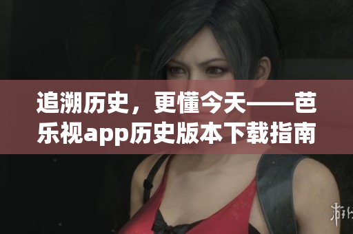 追溯历史，更懂今天——芭乐视app历史版本下载指南