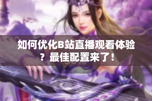 如何优化B站直播观看体验？最佳配置来了！