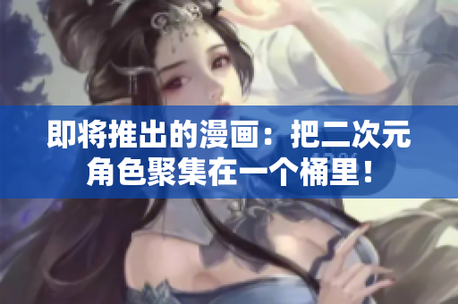 即将推出的漫画：把二次元角色聚集在一个桶里！