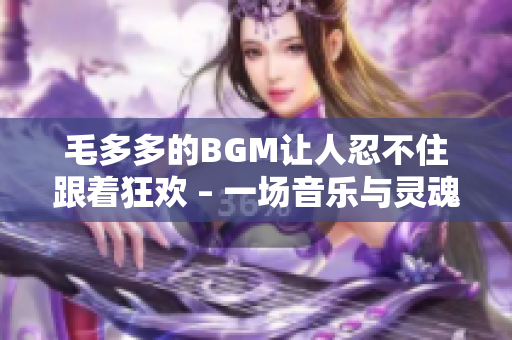 毛多多的BGM让人忍不住跟着狂欢 – 一场音乐与灵魂的盛宴