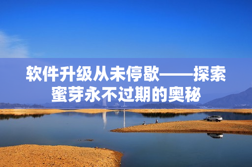 软件升级从未停歇——探索蜜芽永不过期的奥秘