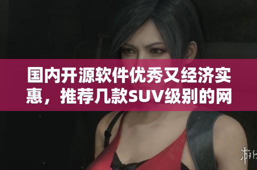 国内开源软件优秀又经济实惠，推荐几款SUV级别的网络软件