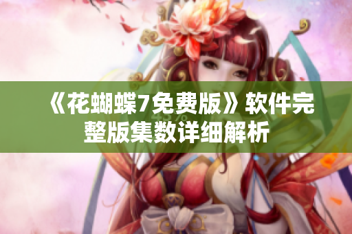 《花蝴蝶7免费版》软件完整版集数详细解析