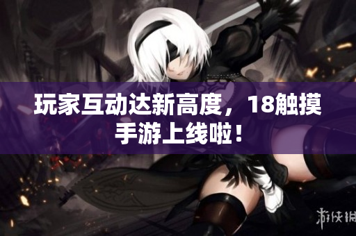 玩家互动达新高度，18触摸手游上线啦！