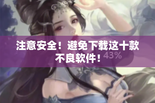 注意安全！避免下载这十款不良软件！