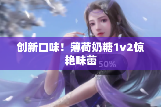 创新口味！薄荷奶糖1v2惊艳味蕾