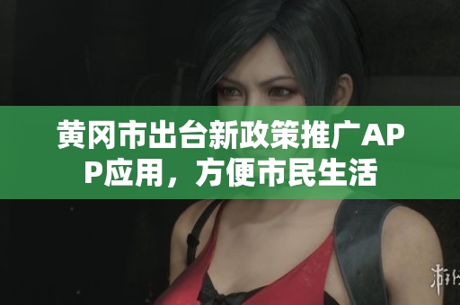 黄冈市出台新政策推广APP应用，方便市民生活