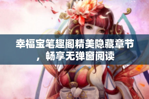 幸福宝笔趣阁精美隐藏章节，畅享无弹窗阅读