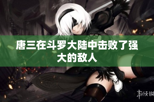 唐三在斗罗大陆中击败了强大的敌人