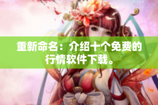 重新命名：介绍十个免费的行情软件下载。