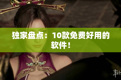 独家盘点：10款免费好用的软件！